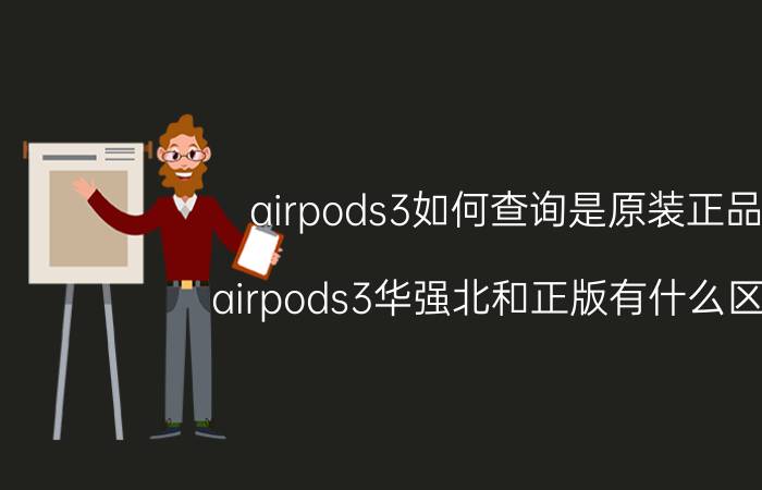 airpods3如何查询是原装正品 airpods3华强北和正版有什么区别？